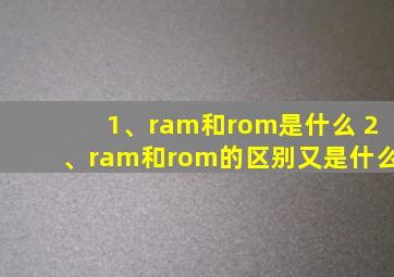 1、ram和rom是什么 2、ram和rom的区别又是什么